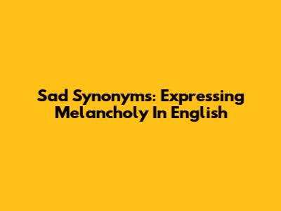 Sad Synonyms: Expressing Melancholy In English