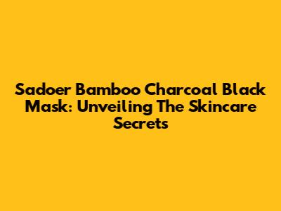 Sadoer Bamboo Charcoal Black Mask: Unveiling The Skincare Secrets