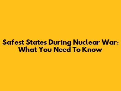Safest States During Nuclear War: What You Need To Know