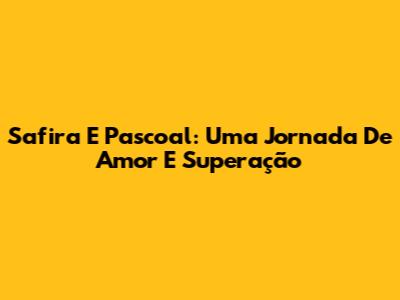 Safira E Pascoal: Uma Jornada De Amor E Superação