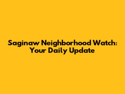 Saginaw Neighborhood Watch: Your Daily Update