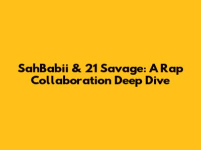 SahBabii & 21 Savage: A Rap Collaboration Deep Dive