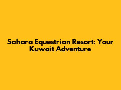 Sahara Equestrian Resort: Your Kuwait Adventure