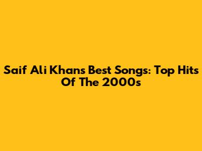 Saif Ali Khan's Best Songs: Top Hits Of The 2000s