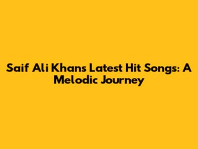 Saif Ali Khan's Latest Hit Songs: A Melodic Journey