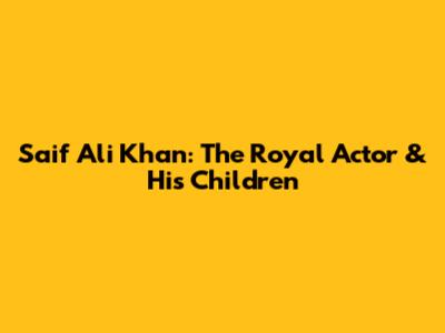 Saif Ali Khan: The Royal Actor & His Children