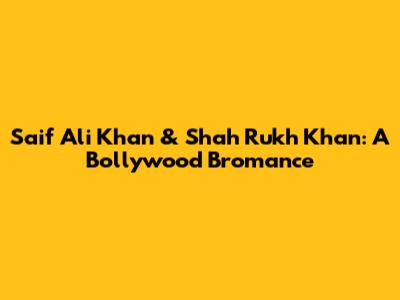 Saif Ali Khan & Shah Rukh Khan: A Bollywood Bromance