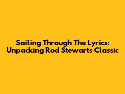 Sailing Through The Lyrics: Unpacking Rod Stewart's Classic