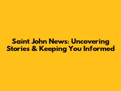Saint John News: Uncovering Stories & Keeping You Informed