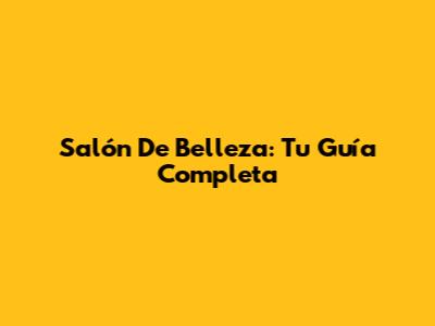 Salón De Belleza: Tu Guía Completa