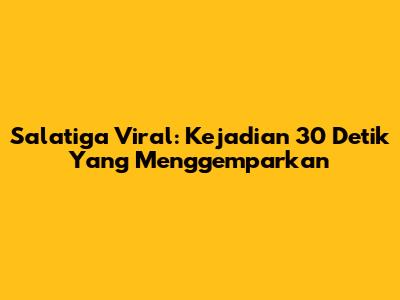 Salatiga Viral: Kejadian 30 Detik Yang Menggemparkan