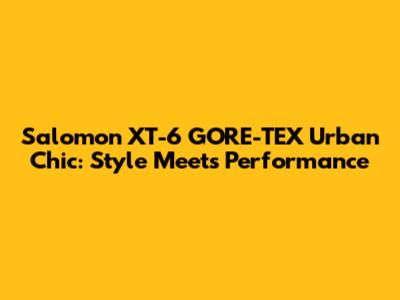 Salomon XT-6 GORE-TEX Urban Chic: Style Meets Performance
