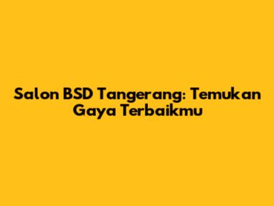 Salon BSD Tangerang: Temukan Gaya Terbaikmu