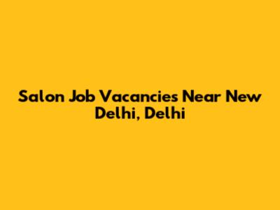 Salon Job Vacancies Near New Delhi, Delhi