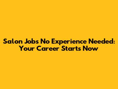 Salon Jobs No Experience Needed: Your Career Starts Now