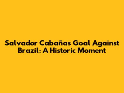 Salvador Cabañas' Goal Against Brazil: A Historic Moment