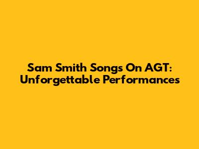 Sam Smith Songs On AGT: Unforgettable Performances