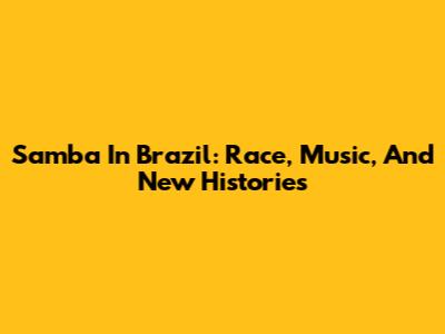 Samba In Brazil: Race, Music, And New Histories