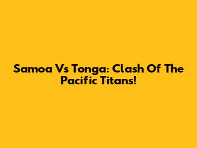 Samoa Vs Tonga: Clash Of The Pacific Titans!
