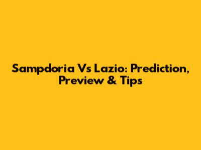Sampdoria Vs Lazio: Prediction, Preview & Tips