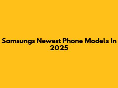Samsung's Newest Phone Models In 2025