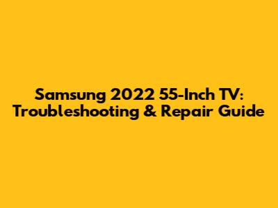 Samsung 2022 55-Inch TV: Troubleshooting & Repair Guide