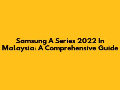 Samsung A Series 2022 In Malaysia: A Comprehensive Guide