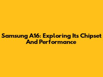 Samsung A16: Exploring Its Chipset And Performance