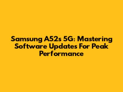 Samsung A52s 5G: Mastering Software Updates For Peak Performance