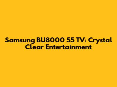 Samsung BU8000 55" TV: Crystal Clear Entertainment