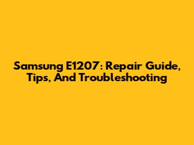 Samsung E1207: Repair Guide, Tips, And Troubleshooting