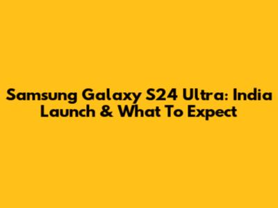 Samsung Galaxy S24 Ultra: India Launch & What To Expect