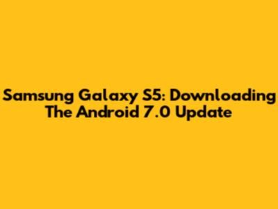 Samsung Galaxy S5: Downloading The Android 7.0 Update