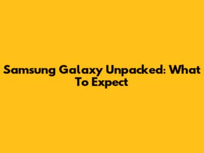 Samsung Galaxy Unpacked: What To Expect