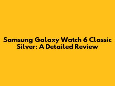 Samsung Galaxy Watch 6 Classic Silver: A Detailed Review