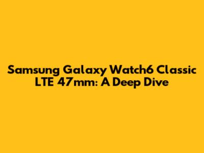 Samsung Galaxy Watch6 Classic LTE 47mm: A Deep Dive