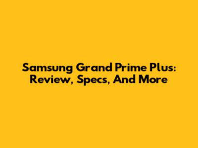 Samsung Grand Prime Plus: Review, Specs, And More