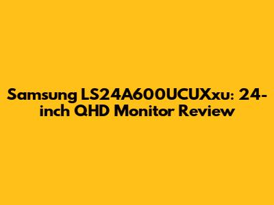 Samsung LS24A600UCUXxu: 24-inch QHD Monitor Review
