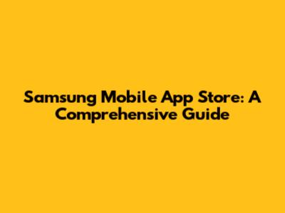 Samsung Mobile App Store: A Comprehensive Guide