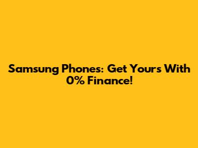 Samsung Phones: Get Yours With 0% Finance!