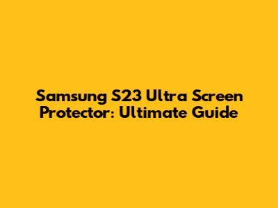 Samsung S23 Ultra Screen Protector: Ultimate Guide