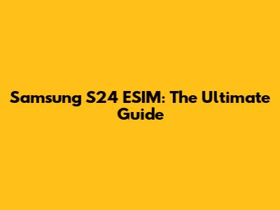 Samsung S24 ESIM: The Ultimate Guide