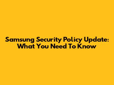 Samsung Security Policy Update: What You Need To Know