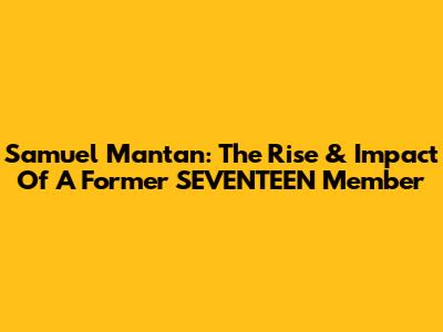 Samuel Mantan: The Rise & Impact Of A Former SEVENTEEN Member