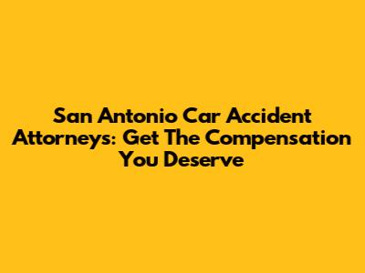 San Antonio Car Accident Attorneys: Get The Compensation You Deserve