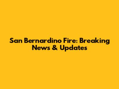 San Bernardino Fire: Breaking News & Updates