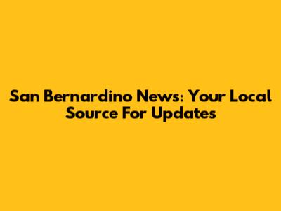 San Bernardino News: Your Local Source For Updates