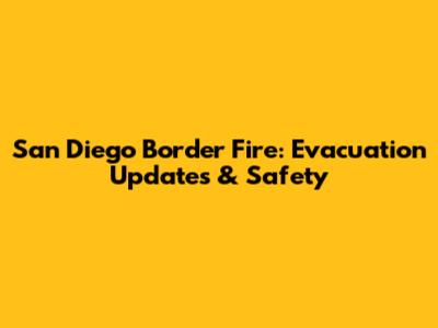 San Diego Border Fire: Evacuation Updates & Safety