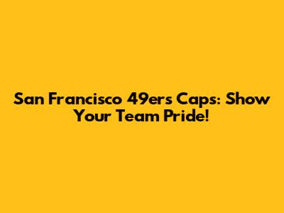 San Francisco 49ers Caps: Show Your Team Pride!