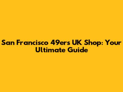 San Francisco 49ers UK Shop: Your Ultimate Guide